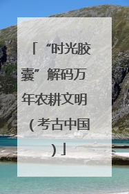 “时光胶囊”解码万年农耕文明（考古中国）
