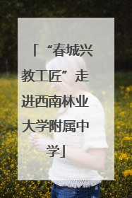 “春城兴教工匠”走进西南林业大学附属中学