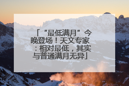 “最低满月”今晚登场！天文专家：相对最低，其实与普通满月无异