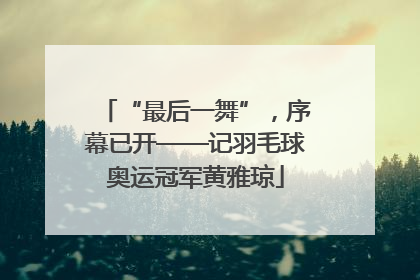 “最后一舞”，序幕已开——记羽毛球奥运冠军黄雅琼