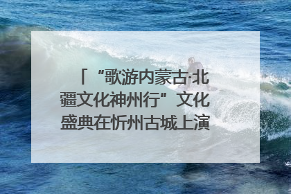 “歌游内蒙古·北疆文化神州行”文化盛典在忻州古城上演——蒙晋文化交融共谱文旅融合新篇