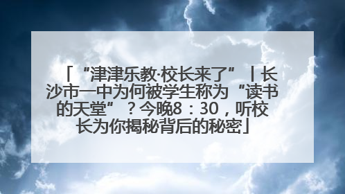 “津津乐教·校长来了”丨长沙市一中为何被学生称为“读书的天堂”？今晚8：30，听校长为你揭秘背后的秘密