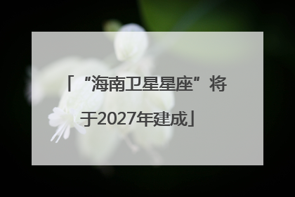“海南卫星星座”将于2027年建成