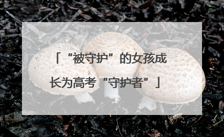 “被守护”的女孩成长为高考“守护者”