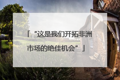 “这是我们开拓非洲市场的绝佳机会”