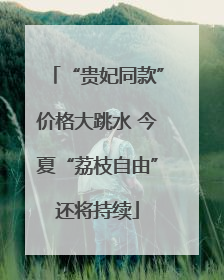 “贵妃同款”价格大跳水 今夏“荔枝自由”还将持续