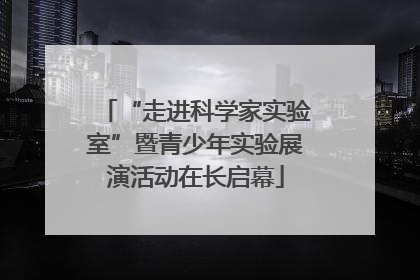 “走进科学家实验室”暨青少年实验展演活动在长启幕