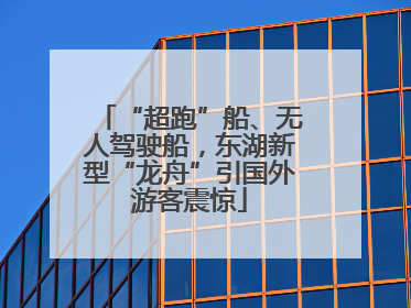 “超跑”船、无人驾驶船，东湖新型“龙舟”引国外游客震惊