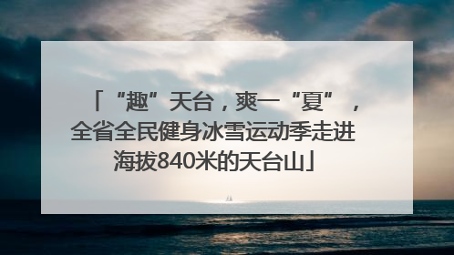 “趣”天台，爽一“夏”，全省全民健身冰雪运动季走进海拔840米的天台山