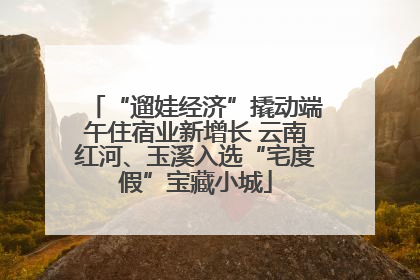 “遛娃经济”撬动端午住宿业新增长 云南红河、玉溪入选“宅度假”宝藏小城
