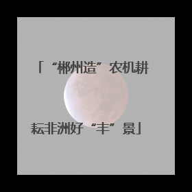 “郴州造”农机耕耘非洲好“丰”景