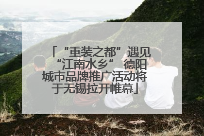 “重装之都”遇见“江南水乡” 德阳城市品牌推广活动将于无锡拉开帷幕