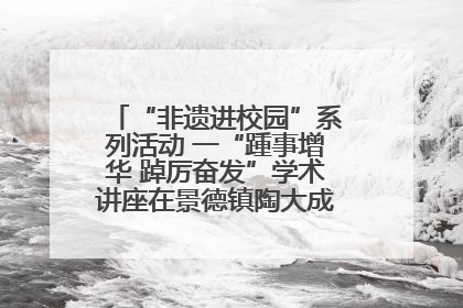 “非遗进校园”系列活动 一“踵事增华 踔厉奋发”学术讲座在景德镇陶大成功举办（图）