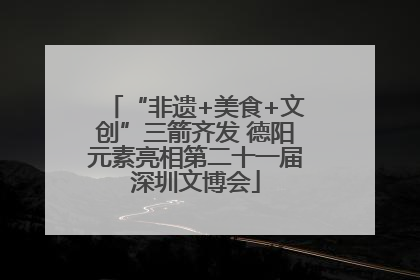 “非遗+美食+文创”三箭齐发 德阳元素亮相第二十一届深圳文博会