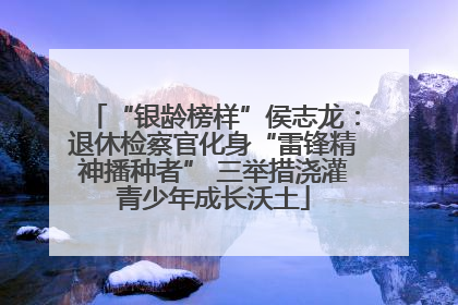 “银龄榜样”侯志龙：退休检察官化身“雷锋精神播种者” 三举措浇灌青少年成长沃土