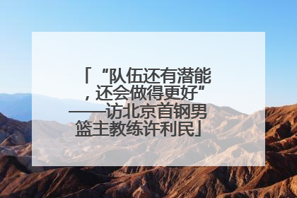 “队伍还有潜能，还会做得更好”——访北京首钢男篮主教练许利民