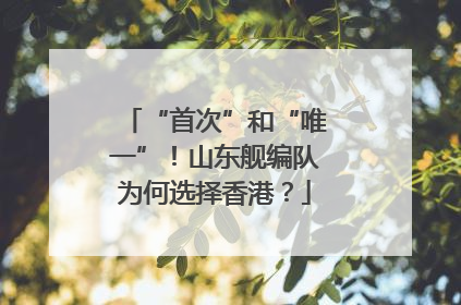 “首次”和“唯一”！山东舰编队为何选择香港？