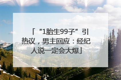 “1胎生99子”引热议，男主回应：经纪人说一定会大爆