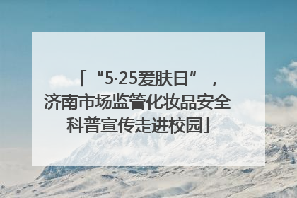 “5·25爱肤日”，济南市场监管化妆品安全科普宣传走进校园