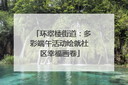 环翠楼街道：多彩端午活动绘就社区幸福画卷