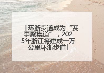 环浙步道成为“赛事聚集道”，2025年浙江将建成一万公里环浙步道