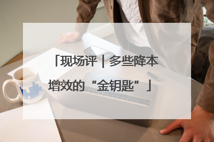 现场评｜多些降本增效的“金钥匙”