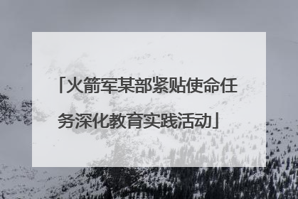 火箭军某部紧贴使命任务深化教育实践活动