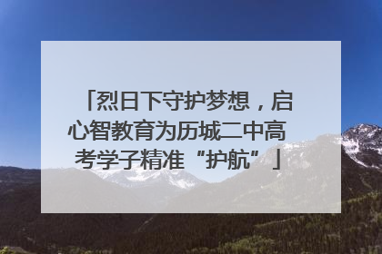 烈日下守护梦想，启心智教育为历城二中高考学子精准“护航”