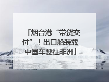 烟台港“带货交付”！出口船装载中国车驶往非洲