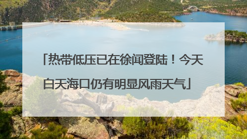 热带低压已在徐闻登陆！今天白天海口仍有明显风雨天气