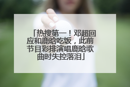 热搜第一！邓超回应和鹿晗吃饭，此前节目彩排演唱鹿晗歌曲时失控落泪