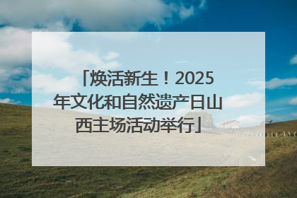 焕活新生！2025年文化和自然遗产日山西主场活动举行