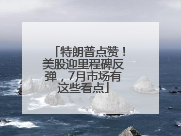 特朗普点赞！美股迎里程碑反弹，7月市场有这些看点