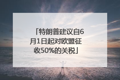 特朗普建议自6月1日起对欧盟征收50%的关税