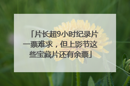 片长超9小时纪录片一票难求，但上影节这些宝藏片还有余票