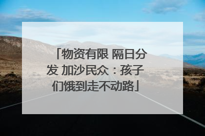 物资有限 隔日分发 加沙民众：孩子们饿到走不动路