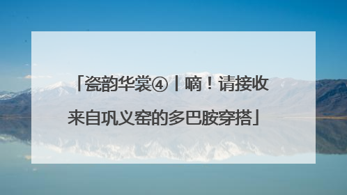 瓷韵华裳④丨嘀！请接收来自巩义窑的多巴胺穿搭