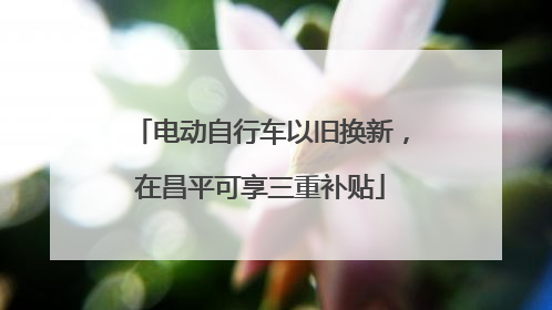 电动自行车以旧换新，在昌平可享三重补贴