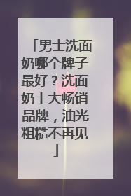 男士洗面奶哪个牌子最好？洗面奶十大畅销品牌，油光粗糙不再见