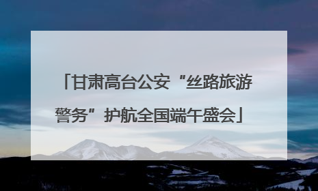 甘肃高台公安“丝路旅游警务”护航全国端午盛会