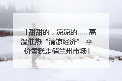 甜甜的，凉凉的……高温催热“清凉经济” 平价雪糕走俏兰州市场