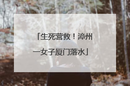 生死营救！漳州一女子厦门落水