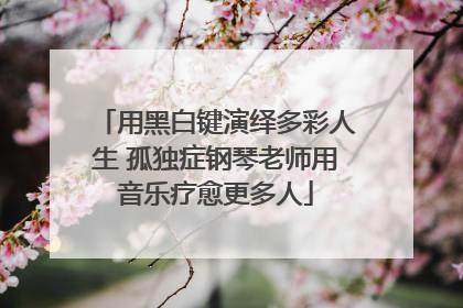 用黑白键演绎多彩人生 孤独症钢琴老师用音乐疗愈更多人