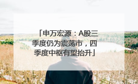 申万宏源：A股三季度仍为震荡市，四季度中枢有望抬升
