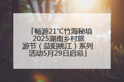 畅游21℃竹海秘境 2025湖南乡村旅游节（益阳桃江）系列活动5月29日启幕