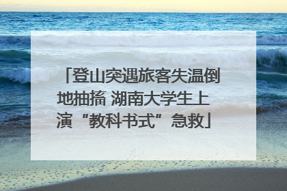 登山突遇旅客失温倒地抽搐 湖南大学生上演“教科书式”急救