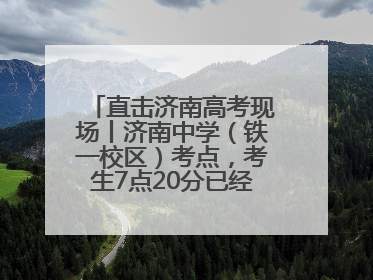 直击济南高考现场丨济南中学（铁一校区）考点，考生7点20分已经开始进场
