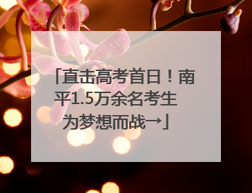 直击高考首日！南平1.5万余名考生为梦想而战→