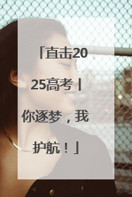 直击2025高考丨你逐梦，我护航！