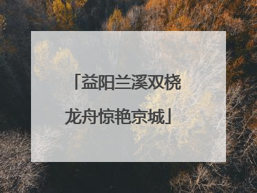 益阳兰溪双桡龙舟惊艳京城